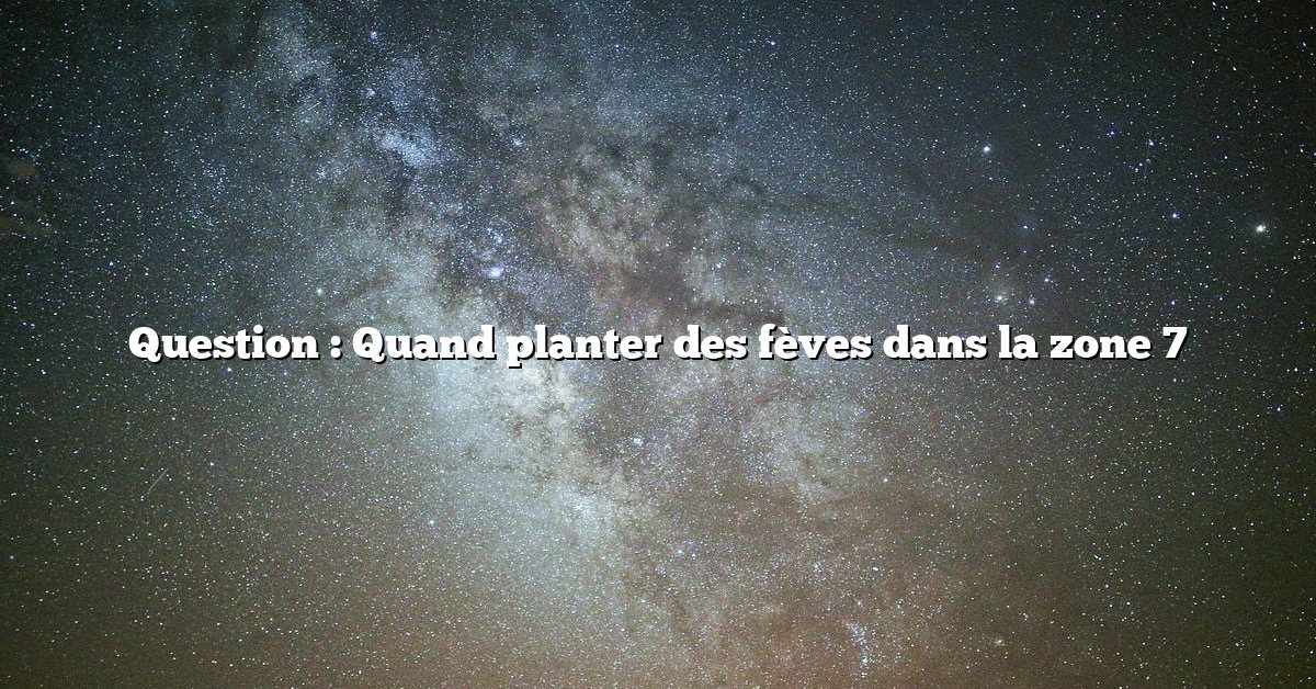 Question : Quand planter des fèves dans la zone 7